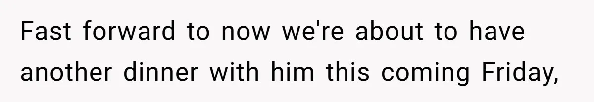 Fast forward to now we're about to have another dinner with him this coming Friday,