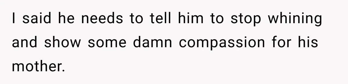 I said he needs to tell him to stop whining and show some damn compassion for his mother.