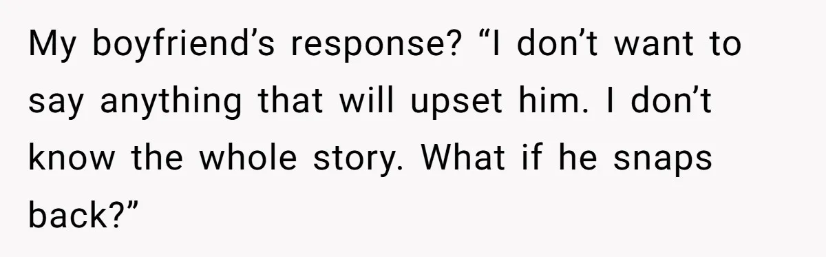 My boyfriend’s response? “I don’t want to say anything that will upset him. I don’t know the whole story. What if he snaps back?”