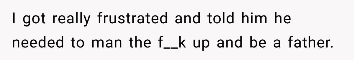 I got really frustrated and told him he needed to man the f__k up and be a father.