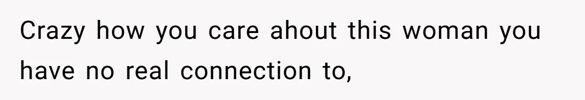 Crazy how you care ahout this woman you have no real connection to,