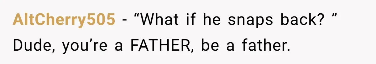 AltCherry505 − “What if he snaps back? ” Dude, you’re a FATHER, be a father.