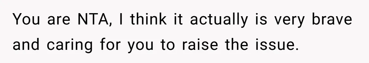 You are NTA, I think it actually is very brave and caring for you to raise the issue.