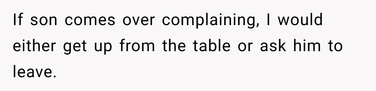 If son comes over complaining, I would either get up from the table or ask him to leave.