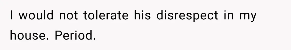 I would not tolerate his disrespect in my house. Period.
