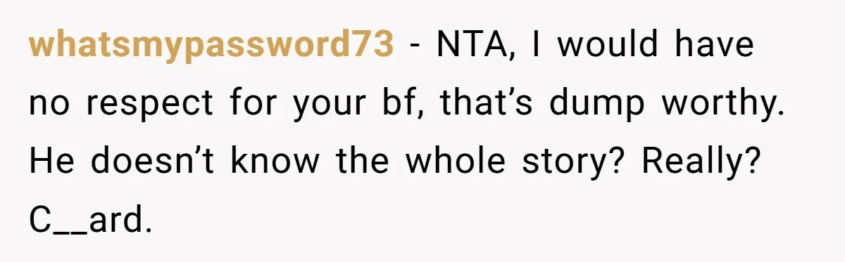 whatsmypassword73 − NTA, I would have no respect for your bf, that’s dump worthy. He doesn’t know the whole story? Really? C__ard.