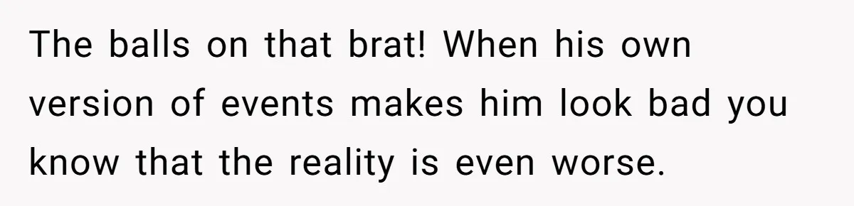 The balls on that brat! When his own version of events makes him look bad you know that the reality is even worse.