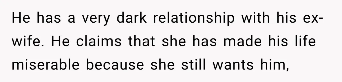He has a very dark relationship with his ex-wife. He claims that she has made his life miserable because she still wants him,