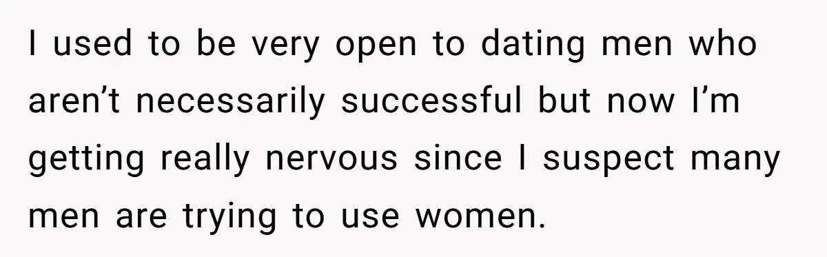 I used to be very open to dating men who aren’t necessarily successful but now I’m getting really nervous since I suspect many men are trying to use women.