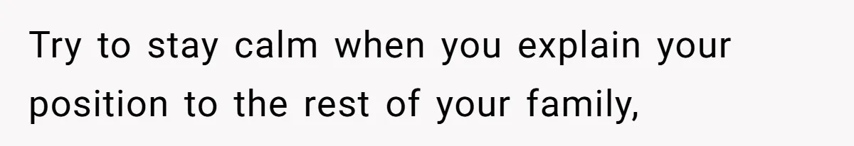Try to stay calm when you explain your position to the rest of your family,