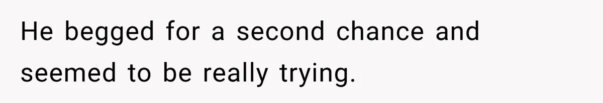 He begged for a second chance and seemed to be really trying.
