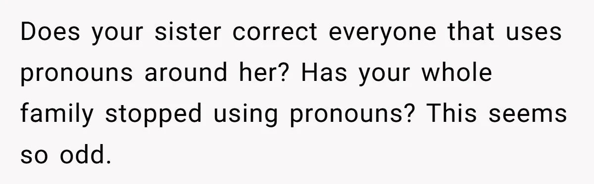 Does your sister correct everyone that uses pronouns around her? Has your whole family stopped using pronouns? This seems so odd.