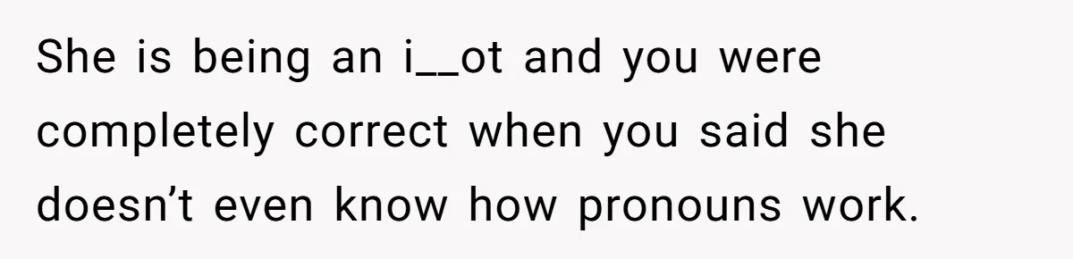 She is being an i__ot and you were completely correct when you said she doesn’t even know how pronouns work.