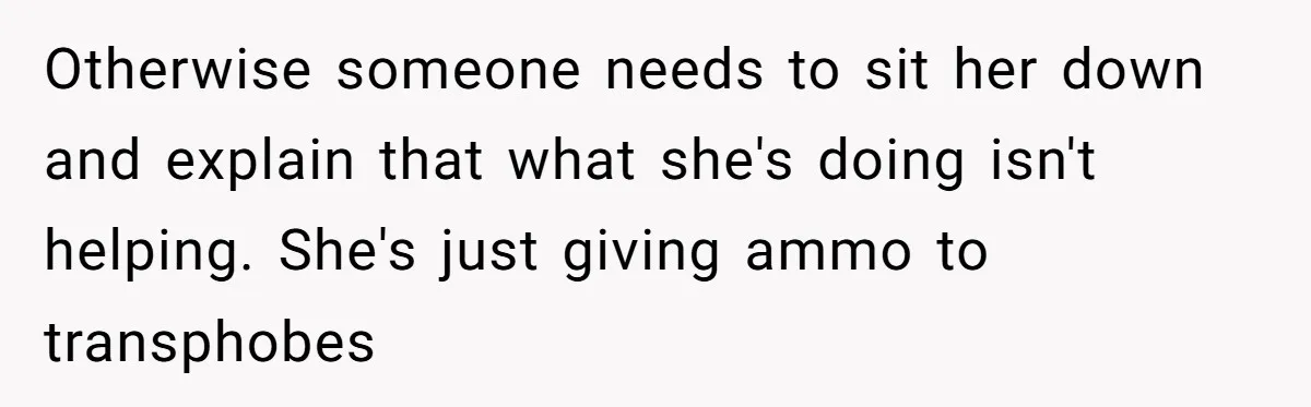 Otherwise someone needs to sit her down and explain that what she's doing isn't helping. She's just giving ammo to transphobes