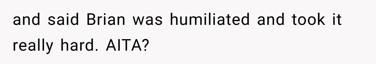 and said Brian was humiliated and took it really hard. AITA?