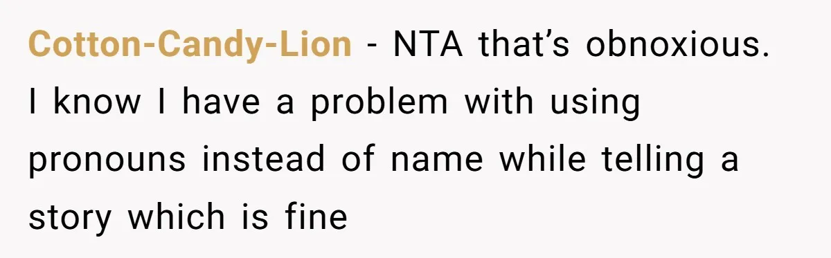 Cotton-Candy-Lion − NTA that’s obnoxious. I know I have a problem with using pronouns instead of name while telling a story which is fine