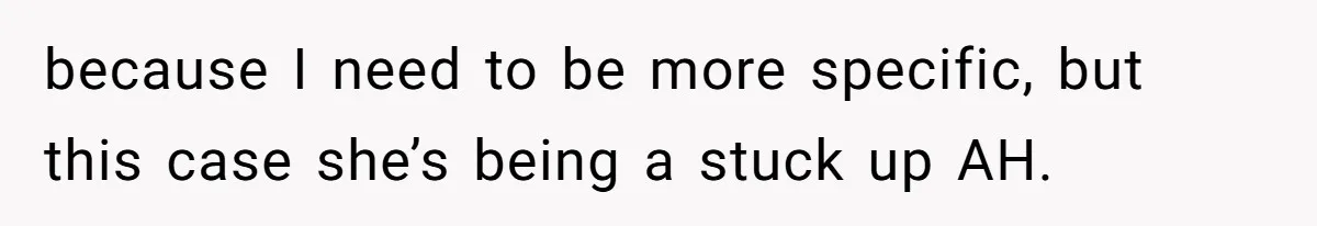 because I need to be more specific, but this case she’s being a stuck up AH.