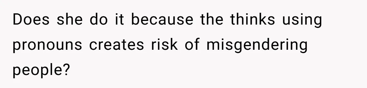 Does she do it because the thinks using pronouns creates risk of misgendering people?