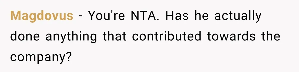 Magdovus − You're NTA. Has he actually done anything that contributed towards the company?