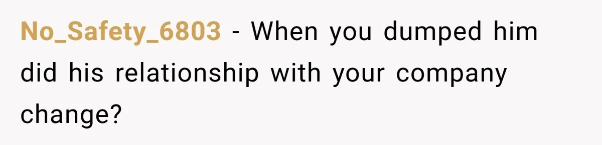 No_Safety_6803 − When you dumped him did his relationship with your company change?
