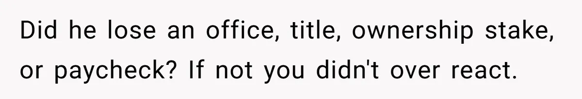 Did he lose an office, title, ownership stake, or paycheck? If not you didn't over react.