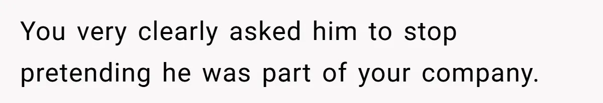 You very clearly asked him to stop pretending he was part of your company.