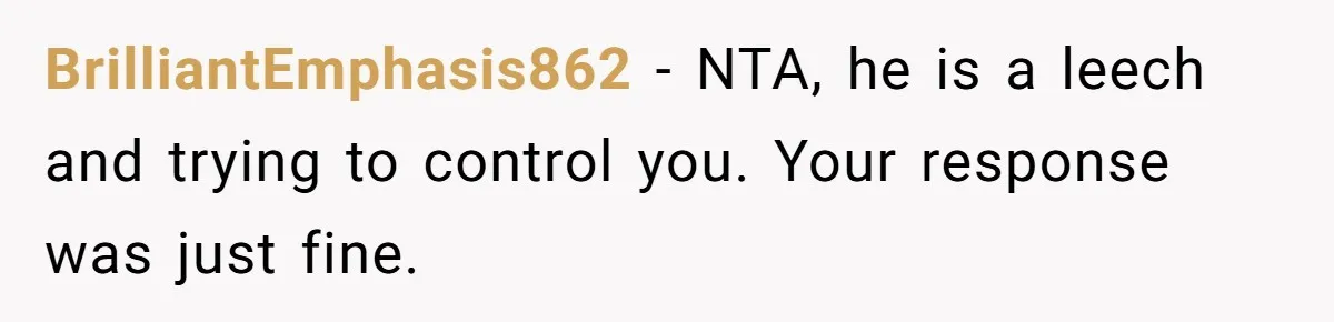 BrilliantEmphasis862 − NTA, he is a leech and trying to control you. Your response was just fine.