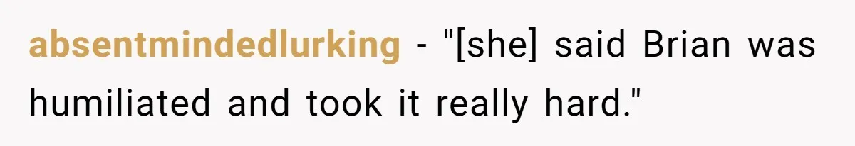 absentmindedlurking − "[she] said Brian was humiliated and took it really hard."