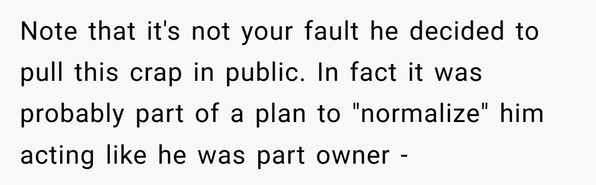 Note that it's not your fault he decided to pull this crap in public. In fact it was probably part of a plan to "normalize" him acting like he was...