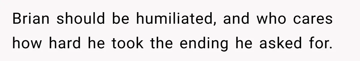 Brian should be humiliated, and who cares how hard he took the ending he asked for.