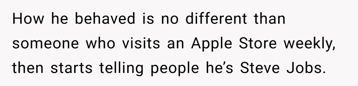 How he behaved is no different than someone who visits an Apple Store weekly, then starts telling people he’s Steve Jobs.