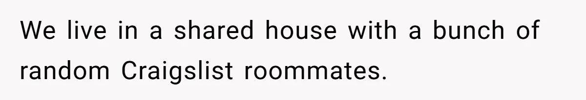 We live in a shared house with a bunch of random Craigslist roommates.