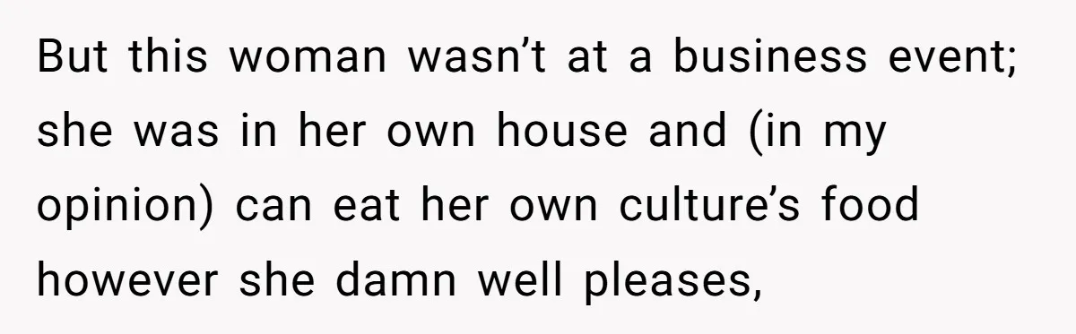 But this woman wasn’t at a business event; she was in her own house and (in my opinion) can eat her own culture’s food however she damn well pleases,