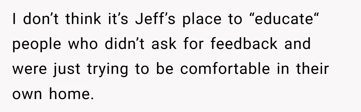 I don’t think it’s Jeff’s place to “educate“ people who didn’t ask for feedback and were just trying to be comfortable in their own home.