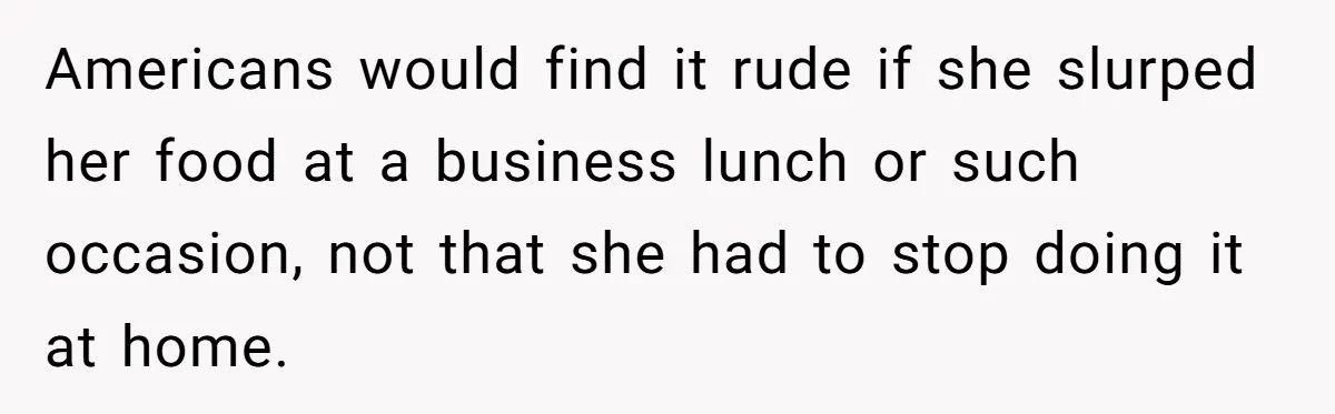 Americans would find it rude if she slurped her food at a business lunch or such occasion, not that she had to stop doing it at home.