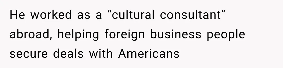 He worked as a “cultural consultant” abroad, helping foreign business people secure deals with Americans