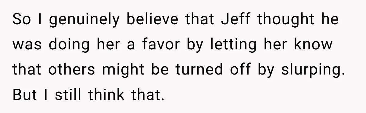 So I genuinely believe that Jeff thought he was doing her a favor by letting her know that others might be turned off by slurping. But I still think that.