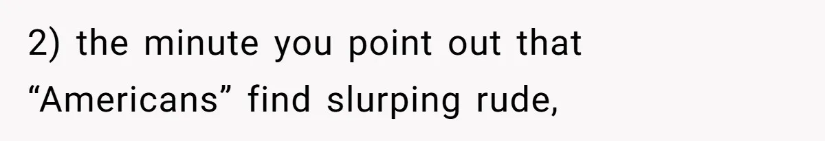 2) the minute you point out that “Americans” find slurping rude,