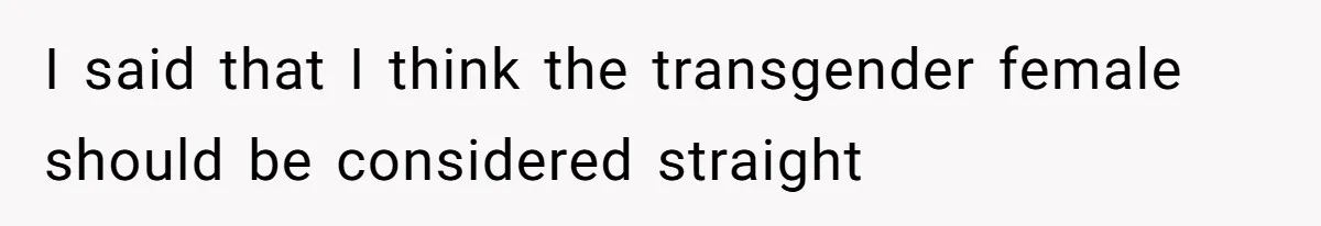 I said that I think the transgender female should be considered straight