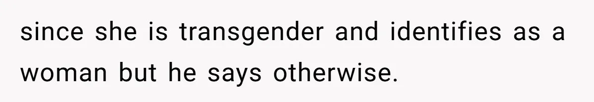since she is transgender and identifies as a woman but he says otherwise.