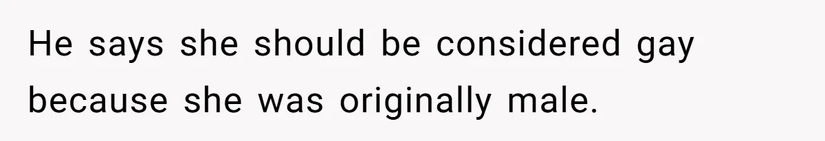 He says she should be considered gay because she was originally male.