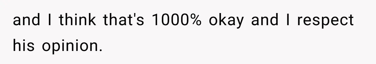 and I think that's 1000% okay and I respect his opinion.