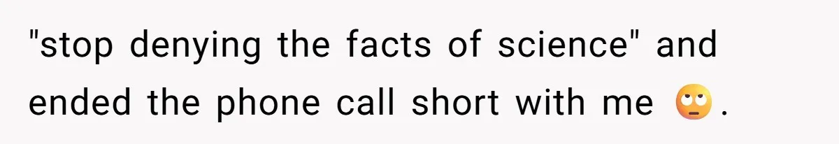 "stop denying the facts of science" and ended the phone call short with me 🙄.