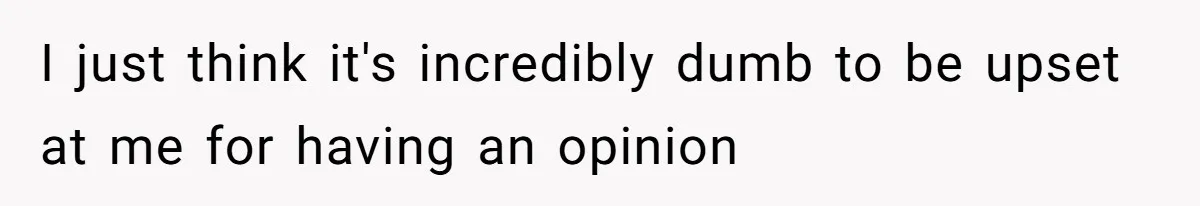 I just think it's incredibly dumb to be upset at me for having an opinion