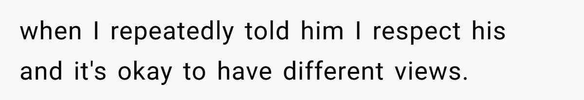 when I repeatedly told him I respect his and it's okay to have different views.