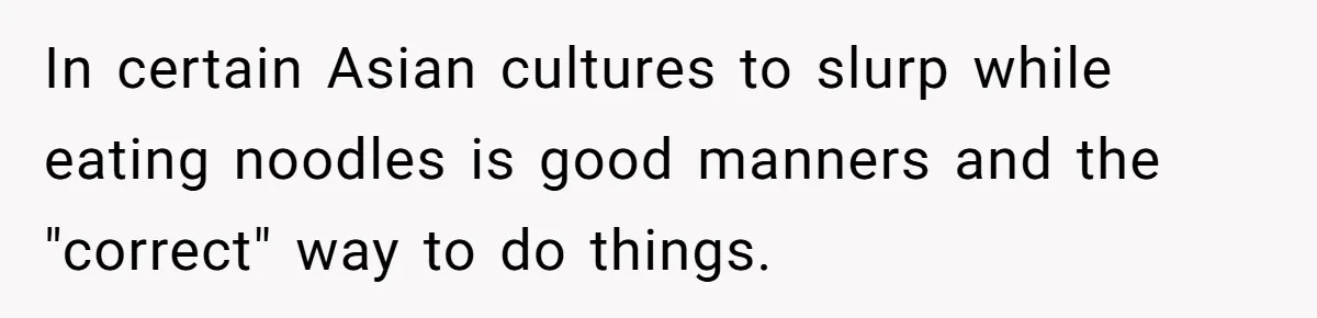 In certain Asian cultures to slurp while eating noodles is good manners and the "correct" way to do things.