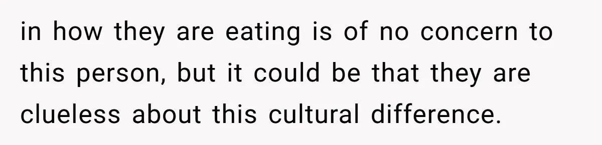 in how they are eating is of no concern to this person, but it could be that they are clueless about this cultural difference.