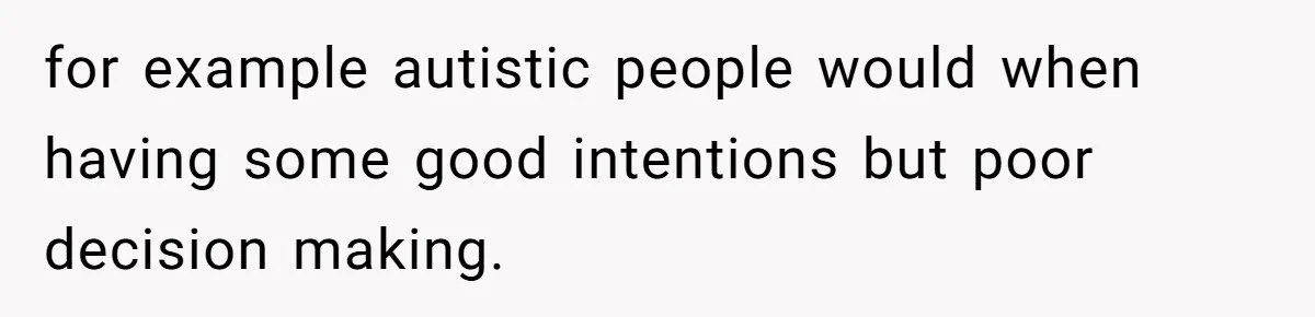for example autistic people would when having some good intentions but poor decision making.