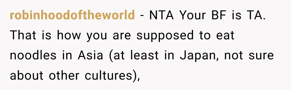 robinhoodoftheworld − NTA Your BF is TA. That is how you are supposed to eat noodles in Asia (at least in Japan, not sure about other cultures),