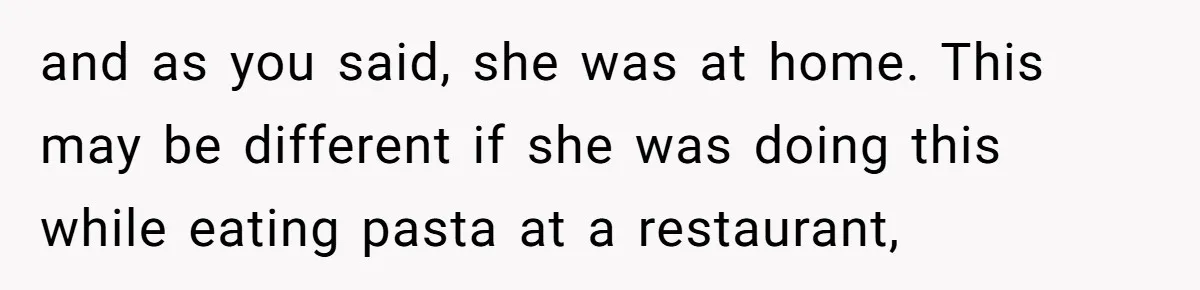 and as you said, she was at home. This may be different if she was doing this while eating pasta at a restaurant,